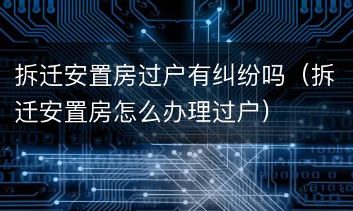 拆迁安置房过户有纠纷吗（拆迁安置房怎么办理过户）