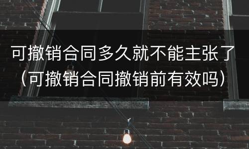 可撤销合同多久就不能主张了（可撤销合同撤销前有效吗）