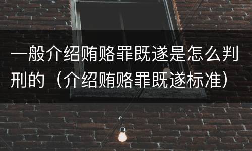 一般介绍贿赂罪既遂是怎么判刑的（介绍贿赂罪既遂标准）