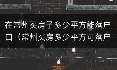 在常州买房子多少平方能落户口（常州买房多少平方可落户）