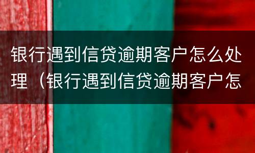 银行遇到信贷逾期客户怎么处理（银行遇到信贷逾期客户怎么处理好）