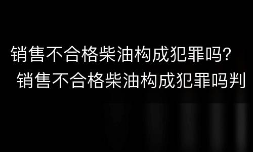 销售不合格柴油构成犯罪吗？ 销售不合格柴油构成犯罪吗判几年