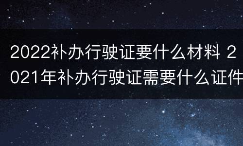 2022补办行驶证要什么材料 2021年补办行驶证需要什么证件