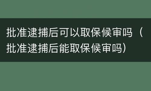 批准逮捕后可以取保候审吗（批准逮捕后能取保候审吗）