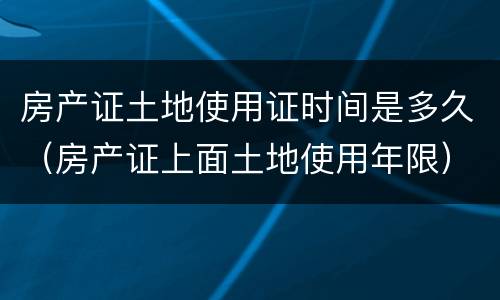 房产证土地使用证时间是多久（房产证上面土地使用年限）
