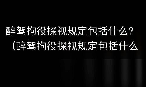 醉驾拘役探视规定包括什么？（醉驾拘役探视规定包括什么内容）