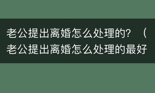 老公提出离婚怎么处理的？（老公提出离婚怎么处理的最好）