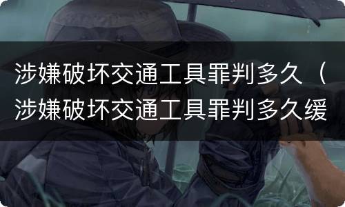 涉嫌破坏交通工具罪判多久（涉嫌破坏交通工具罪判多久缓刑）