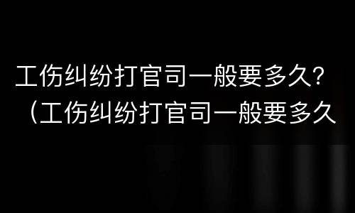工伤纠纷打官司一般要多久？（工伤纠纷打官司一般要多久出结果）