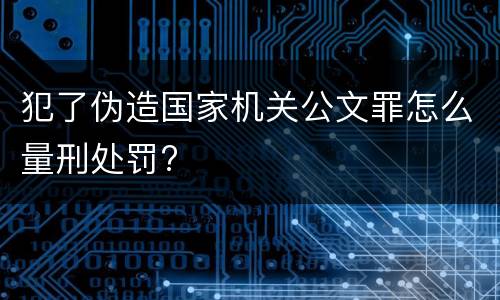 犯了伪造国家机关公文罪怎么量刑处罚?