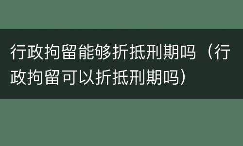 行政拘留能够折抵刑期吗（行政拘留可以折抵刑期吗）