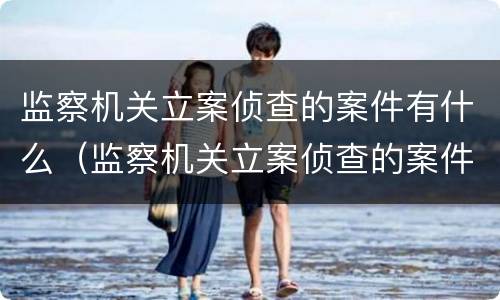 监察机关立案侦查的案件有什么（监察机关立案侦查的案件有什么规定）