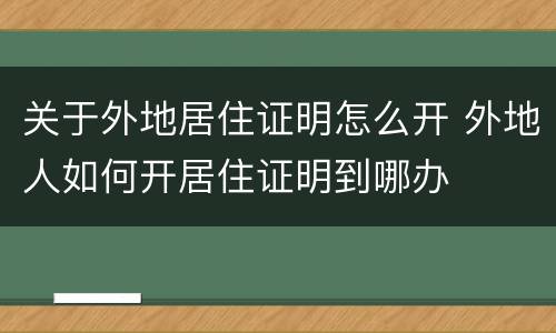 关于外地居住证明怎么开 外地人如何开居住证明到哪办