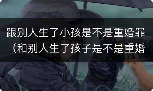 跟别人生了小孩是不是重婚罪（和别人生了孩子是不是重婚罪）