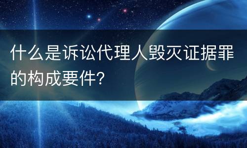 什么是诉讼代理人毁灭证据罪的构成要件？