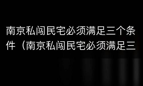 南京私闯民宅必须满足三个条件（南京私闯民宅必须满足三个条件嘛）