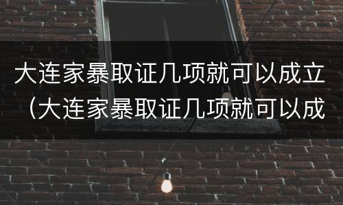 大连家暴取证几项就可以成立（大连家暴取证几项就可以成立公司了）