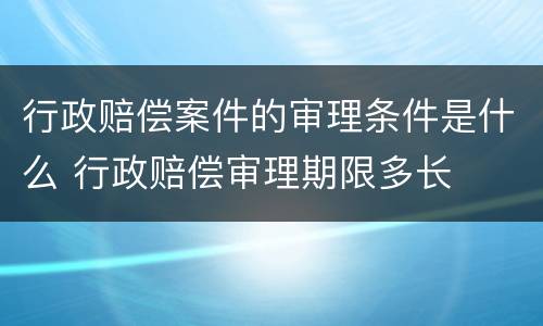 行政赔偿案件的审理条件是什么 行政赔偿审理期限多长