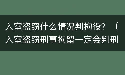 入室盗窃什么情况判拘役？（入室盗窃刑事拘留一定会判刑吗）