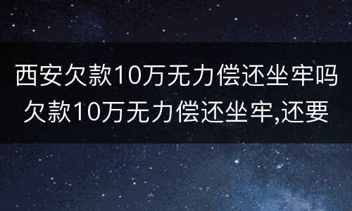 西安欠款10万无力偿还坐牢吗 欠款10万无力偿还坐牢,还要还钱吗