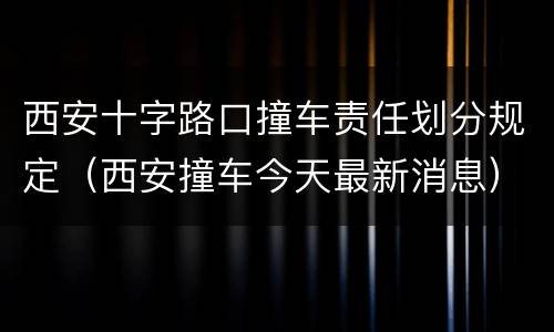 西安十字路口撞车责任划分规定（西安撞车今天最新消息）