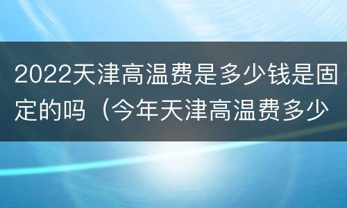 2022天津高温费是多少钱是固定的吗（今年天津高温费多少钱）