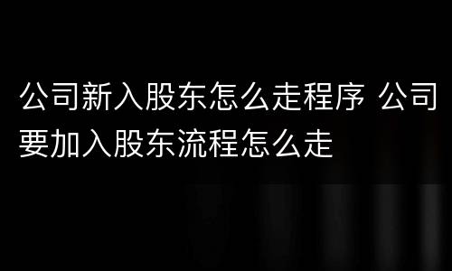 公司新入股东怎么走程序 公司要加入股东流程怎么走