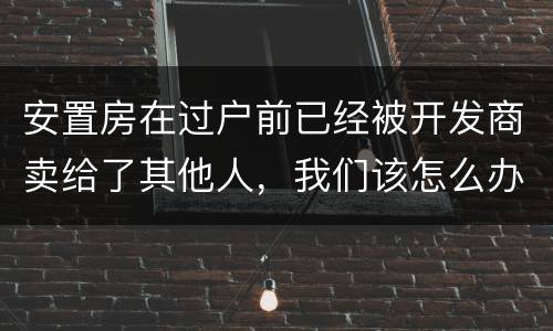 安置房在过户前已经被开发商卖给了其他人，我们该怎么办？