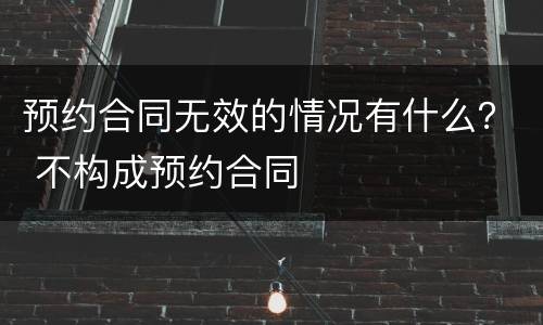 预约合同无效的情况有什么？ 不构成预约合同