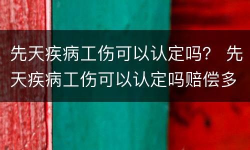 先天疾病工伤可以认定吗？ 先天疾病工伤可以认定吗赔偿多少
