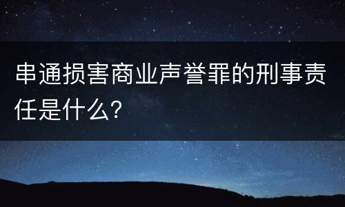 串通损害商业声誉罪的刑事责任是什么？