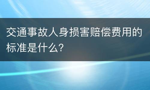 交通事故人身损害赔偿费用的标准是什么？