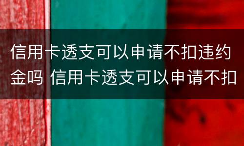 信用卡透支可以申请不扣违约金吗 信用卡透支可以申请不扣违约金吗为什么