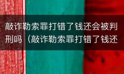 敲诈勒索罪打错了钱还会被判刑吗（敲诈勒索罪打错了钱还会被判刑吗知乎）