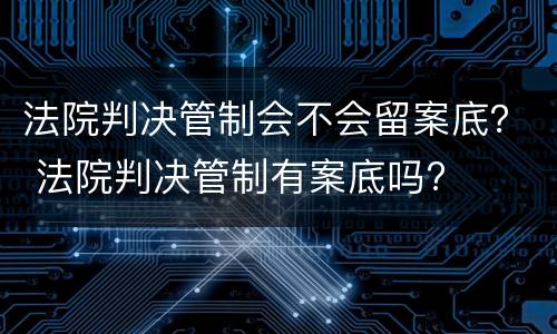 法院判决管制会不会留案底？ 法院判决管制有案底吗?