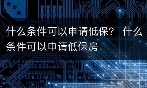 什么条件可以申请低保？ 什么条件可以申请低保房