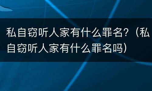 私自窃听人家有什么罪名?（私自窃听人家有什么罪名吗）