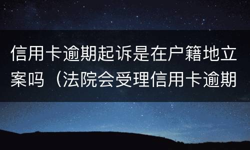 信用卡逾期起诉是在户籍地立案吗（法院会受理信用卡逾期案件吗）