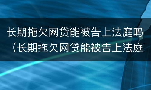 长期拖欠网贷能被告上法庭吗（长期拖欠网贷能被告上法庭吗怎么办）