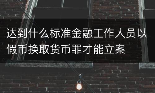 达到什么标准金融工作人员以假币换取货币罪才能立案