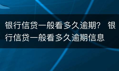银行信贷一般看多久逾期？ 银行信贷一般看多久逾期信息