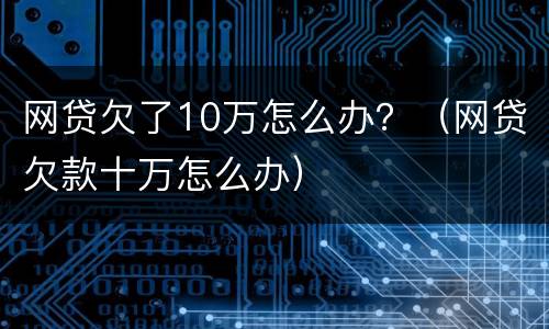 网贷欠了10万怎么办？（网贷欠款十万怎么办）