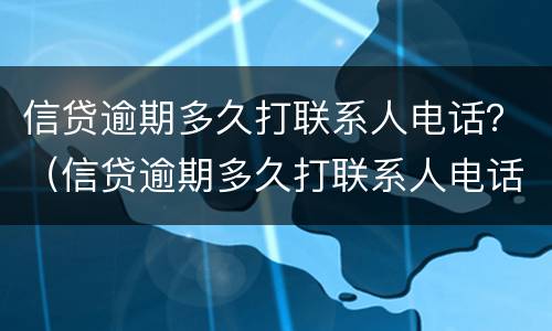 信贷逾期多久打联系人电话？（信贷逾期多久打联系人电话有用）