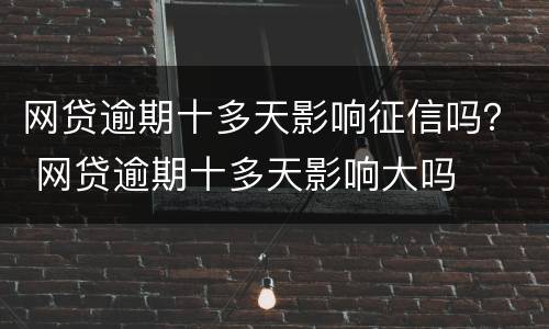 网贷逾期十多天影响征信吗？ 网贷逾期十多天影响大吗