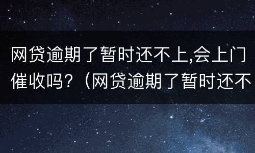 网贷逾期了暂时还不上,会上门催收吗?（网贷逾期了暂时还不上,会上门催收吗）