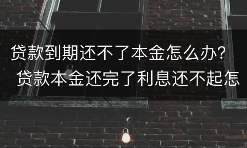 贷款到期还不了本金怎么办？ 贷款本金还完了利息还不起怎么办