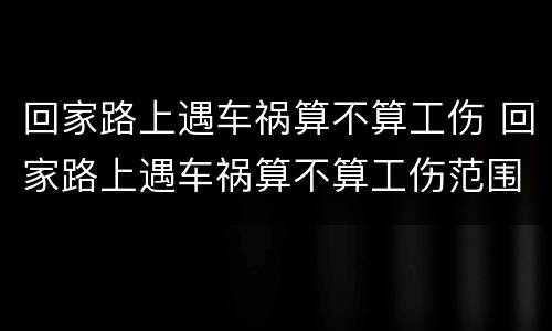 回家路上遇车祸算不算工伤 回家路上遇车祸算不算工伤范围