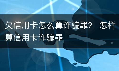 欠信用卡怎么算诈骗罪？ 怎样算信用卡诈骗罪