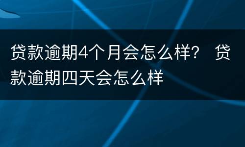 贷款逾期4个月会怎么样？ 贷款逾期四天会怎么样