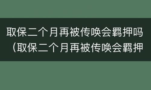 取保二个月再被传唤会羁押吗（取保二个月再被传唤会羁押吗会判刑吗）